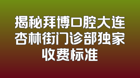 揭秘拜博口腔大连杏林街门诊部独家收费标准
