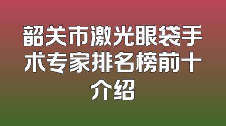 韶关市激光眼袋手术专家排名榜前十介绍