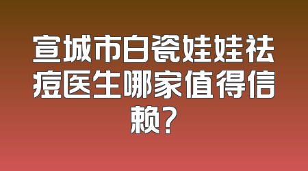 宣城市白瓷娃娃祛痘医生哪家值得信赖？