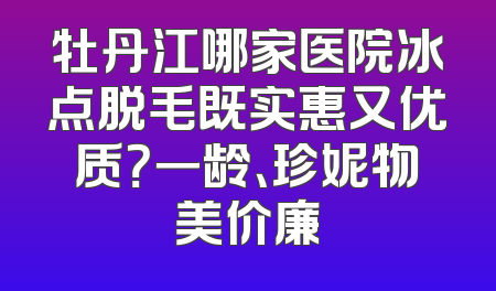 牡丹江哪家医院冰点脱毛既实惠又优质？一龄、珍妮物美价廉