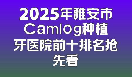 2025年雅安市Camlog种植牙医院前十排名抢先看