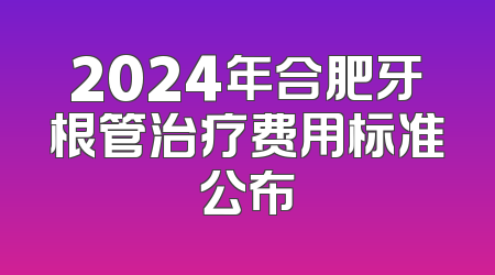2024年合肥牙根管治疗费用标准公布