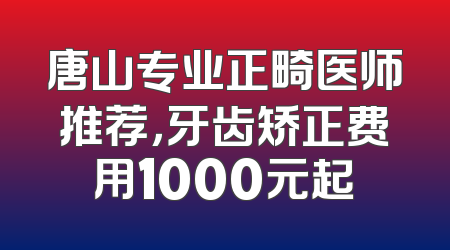 唐山专业正畸医师推荐，牙齿矫正费用1000元起