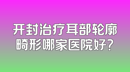开封治疗耳部轮廓畸形哪家医院好？
