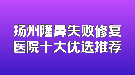 扬州隆鼻失败修复医院十大优选推荐
