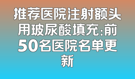 推荐医院注射额头用玻尿酸填充：前50名医院名单更新