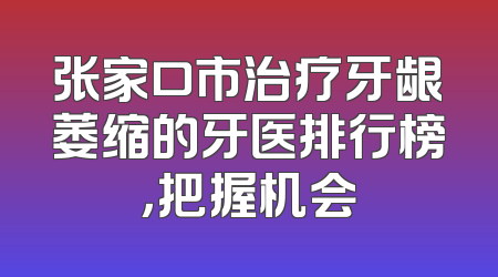 张家口市治疗牙龈萎缩的牙医排行榜，把握机会