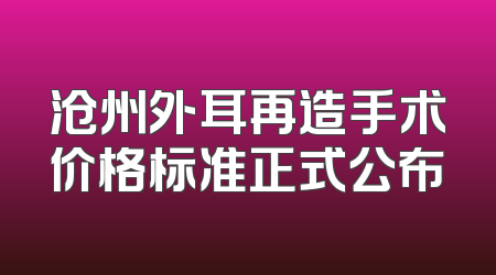 沧州外耳再造手术价格标准正式公布