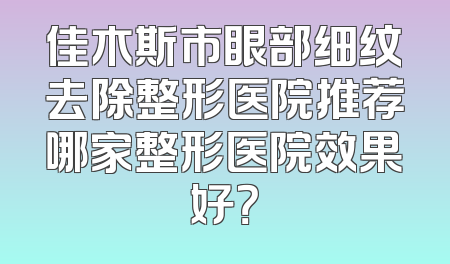佳木斯市眼部细纹去除整形医院推荐哪家整形医院效果好？