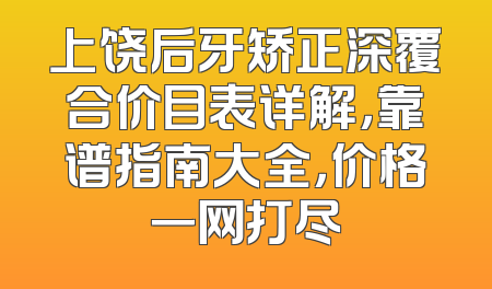 上饶后牙矫正深覆合价目表详解，靠谱指南大全，价格一网打尽