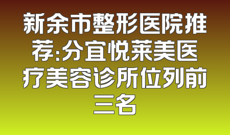 新余市整形医院推荐：分宜悦莱美医疗美容诊所位列前三名