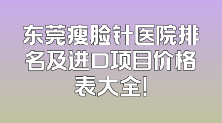 东莞瘦脸针医院排名及进口项目价格表大全！
