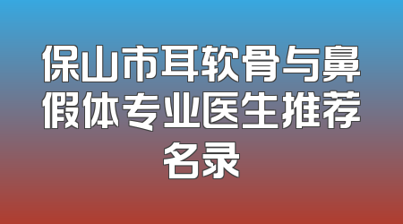 保山市耳软骨与鼻假体专业医生推荐名录