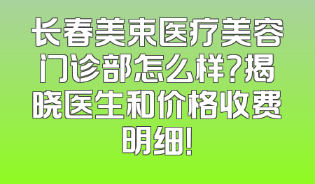 长春美束医疗美容门诊部怎么样？揭晓医生和价格收费明细！