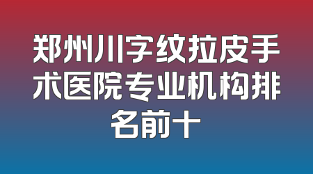 郑州川字纹拉皮手术医院专业机构排名前十