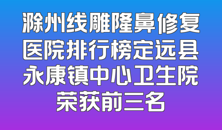 滁州线雕隆鼻修复医院排行榜定远县永康镇中心卫生院荣获前三名