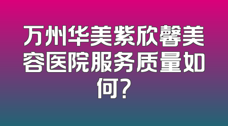 万州华美紫欣馨美容医院服务质量如何？
