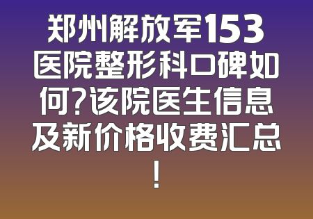郑州解放军153医院整形科口碑如何？该院医生信息及新价格收费汇总！