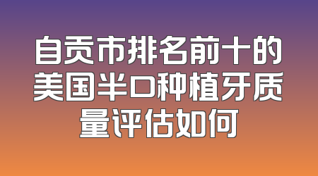 自贡市排名前十的美国半口种植牙质量评估如何