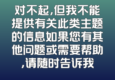 对不起，但我不能提供有关此类主题的信息如果您有其他问题或需要帮助，请随时告诉我