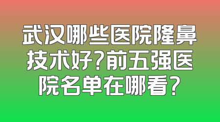 武汉哪些医院隆鼻技术好？前五强医院名单在哪看？