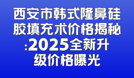 西安市韩式隆鼻硅胶填充术价格揭秘：2025全新升级价格曝光