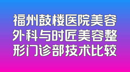 福州鼓楼医院美容外科与时匠美容整形门诊部技术比较