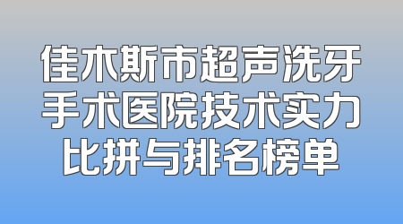 佳木斯市超声洗牙手术医院技术实力比拼与排名榜单