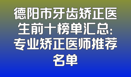德阳市牙齿矫正医生前十榜单汇总：专业矫正医师推荐名单