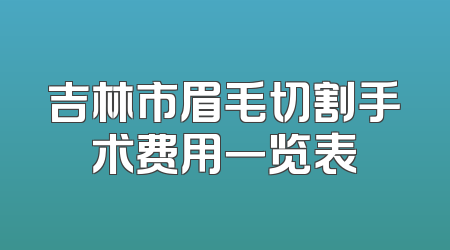 吉林市眉毛切割手术费用一览表