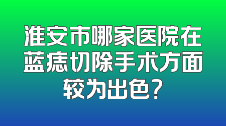 淮安市哪家医院在蓝痣切除手术方面较为出色？