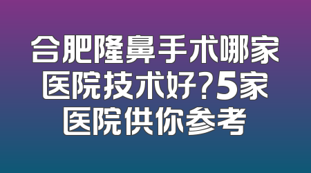 合肥隆鼻手术哪家医院技术好？5家医院供你参考