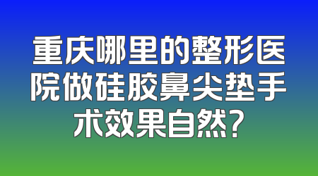 重庆哪里的整形医院做硅胶鼻尖垫手术效果自然？