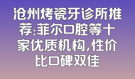 沧州烤瓷牙诊所推荐：菲尔口腔等十家优质机构，性价比口碑双佳