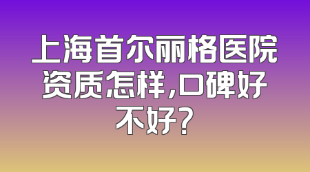 上海首尔丽格医院资质怎样，口碑好不好？