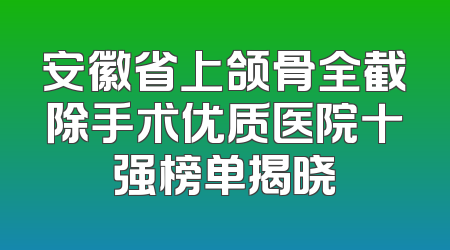 安徽省上颌骨全截除手术优质医院十强榜单揭晓