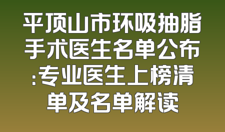 平顶山市环吸抽脂手术医生名单公布：专业医生上榜清单及名单解读