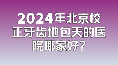 2024年北京校正牙齿地包天的医院哪家好？