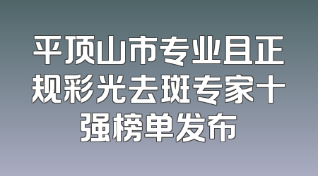 平顶山市专业且正规彩光去斑专家十强榜单发布