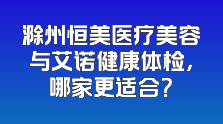 滁州恒美医疗美容与艾诺健康体检，哪家更适合？
