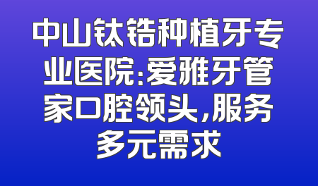 中山钛锆种植牙专业医院：爱雅牙管家口腔领头，服务多元需求