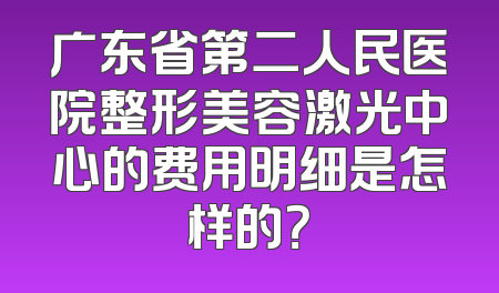 广东省第二人民医院整形美容激光中心的费用明细是怎样的？