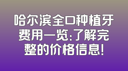 哈尔滨全口种植牙费用一览：了解完整的价格信息！