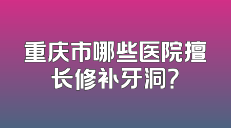 重庆市哪些医院擅长修补牙洞？