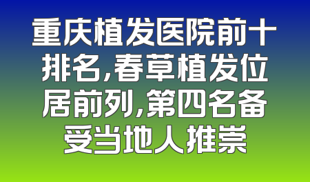 重庆植发医院前十排名，春草植发位居前列，第四名备受当地人推崇
