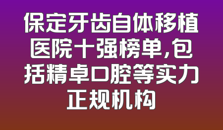 保定牙齿自体移植医院十强榜单，包括精卓口腔等实力正规机构
