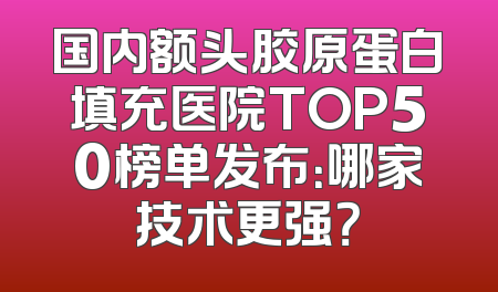 国内额头胶原蛋白填充医院TOP50榜单发布：哪家技术更强？