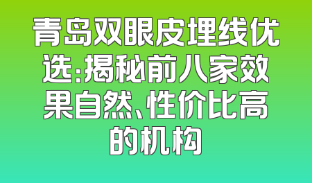 青岛双眼皮埋线优选：揭秘前八家效果自然、性价比高的机构