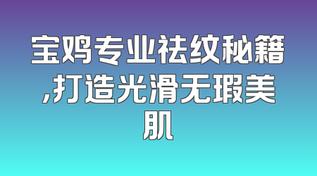 宝鸡专业祛纹秘籍，打造光滑无瑕美肌