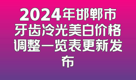 2024年邯郸市牙齿冷光美白价格调整一览表更新发布